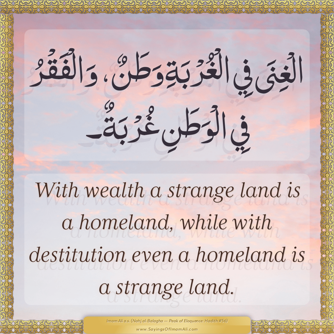 With wealth a strange land is a homeland, while with destitution even a...